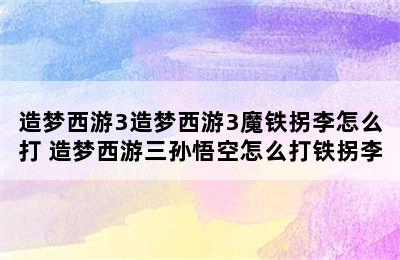 造梦西游3造梦西游3魔铁拐李怎么打 造梦西游三孙悟空怎么打铁拐李